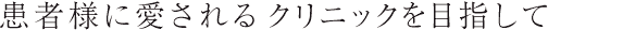 患者様に愛されるクリニックを目指して