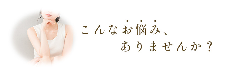 こんなお悩み、ありませんか？