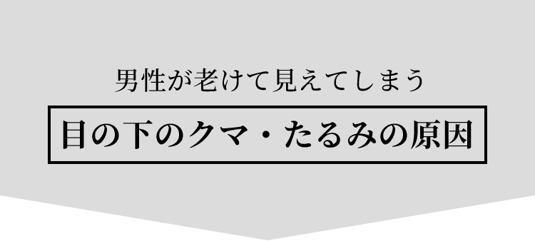 男性が老けて見えてしまう 目の下のクマ・たるみの原因