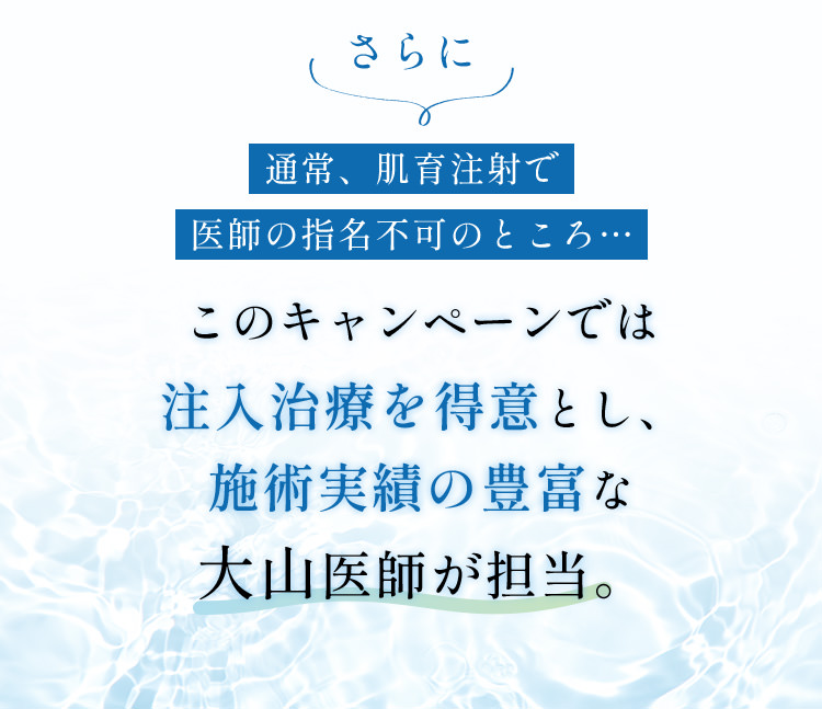 さらに通常、肌育注射で医師の指名不可のところ…このキャンペーンでは注入治療を得意とし、施術実績の豊富な大山医師が担当。