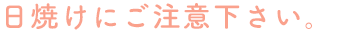 日焼けにご注意下さい。