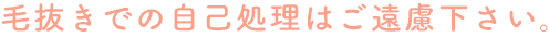 毛抜きでの自己処理はご遠慮下さい。