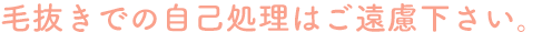 毛抜きでの自己処理はご遠慮下さい。