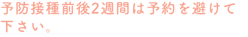 予防接種前後2週間は予約を避けて下さい。