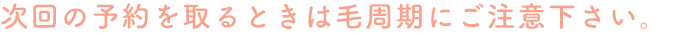 次回の予約を取るときは毛周期にご注意下さい。