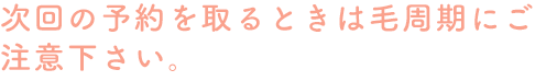 次回の予約を取るときは毛周期にご注意下さい。