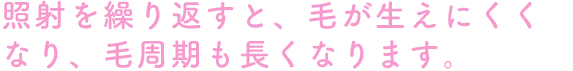 照射を繰り返すと、毛が生えにくくなり、毛周期も長くなります。
