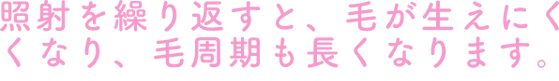 照射を繰り返すと、毛が生えにくくなり、毛周期も長くなります。