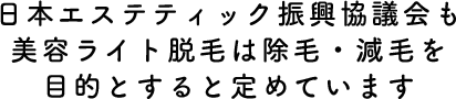 日本エステティック振興協議会も美容ライト脱毛は除毛・減毛を目的とすると定めています