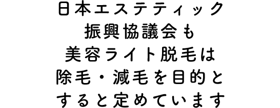 日本エステティック振興協議会も美容ライト脱毛は除毛・減毛を目的とすると定めています