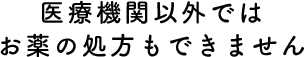 医療機関以外では、お薬の処方もできません
