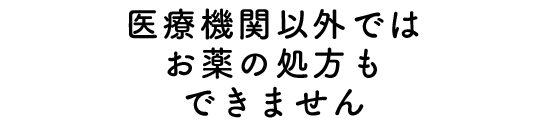 医療機関以外では、お薬の処方もできません