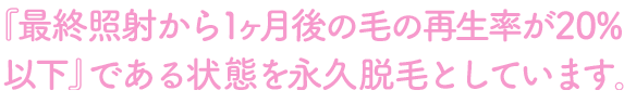 『最終照射から1ヶ月後の毛の再生率が20%以下』である状態を永久脱毛としています。