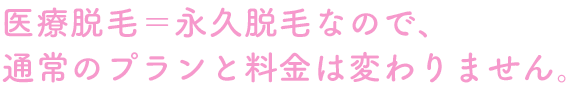 医療脱毛＝永久脱毛なので、 通常のプランと料金は変わりません。