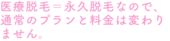 医療脱毛＝永久脱毛なので、 通常のプランと料金は変わりません。