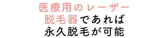 医療用のレーザー脱毛器であれば永久脱毛が可能