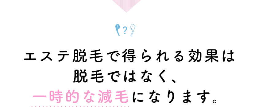 エステ脱毛で得られる効果は脱毛ではなく、一時的な減毛になります。