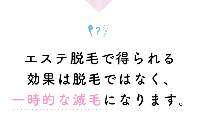 エステ脱毛で得られる効果は脱毛ではなく、一時的な減毛になります。