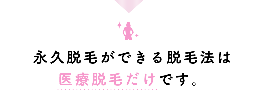 永久脱毛ができる脱毛法は 医療脱毛だけです。