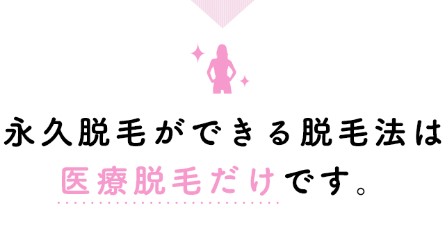 永久脱毛ができる脱毛法は 医療脱毛だけです。