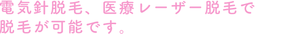 電気針脱毛、医療レーザー脱毛で脱毛が可能です。