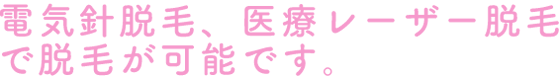 電気針脱毛、医療レーザー脱毛で脱毛が可能です。