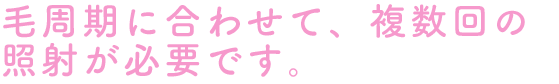 毛周期に合わせて、複数回の照射が必要です。