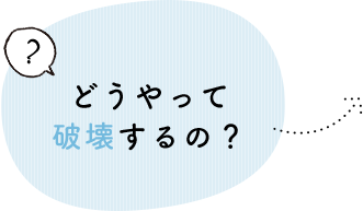 どうやって破壊するの？