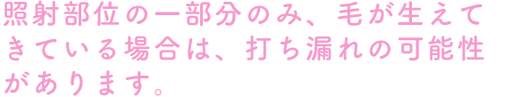 照射部位の一部分のみ、毛が生えてきている場合は、打ち漏れの可能性があります。