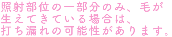 照射部位の一部分のみ、毛が生えてきている場合は、打ち漏れの可能性があります。