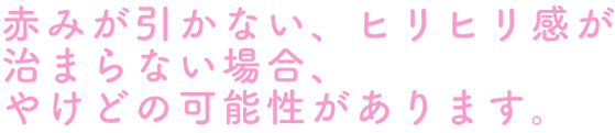 赤みが引かない、ヒリヒリ感が治まらない場合、やけどの可能性があります。