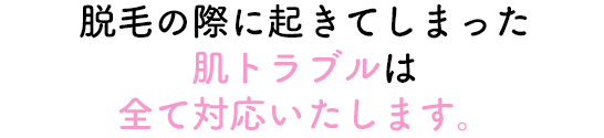 起きてしまった肌トラブルは全て対応いたします。