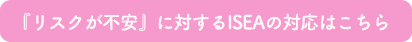 『リスクが不安』に対するイセアの対応はこちら