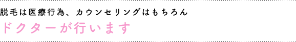 脱毛は医療行為、カウンセリングはもちろんドクターが行います