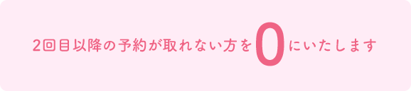 2回目以降の予約が取れない方を0にいたします