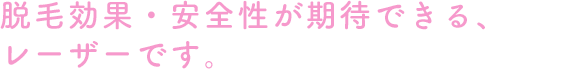 脱毛効果・安全性が期待できる、レーザーです。