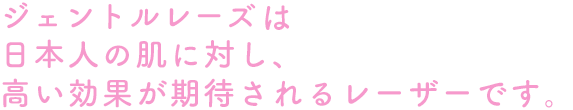 ジェントルレーズは日本人の肌に対し、高い効果が期待されるレーザーです。