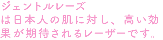 ジェントルレーズは日本人の肌に対し、高い効果が期待されるレーザーです。