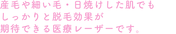 産毛や細い毛・日焼けした肌でもしっかりと脱毛効果が期待できる医療レーザーです。