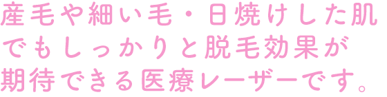 産毛や細い毛・日焼けした肌でもしっかりと脱毛効果が期待できる医療レーザーです。