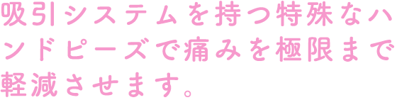 吸引システムを持つ特殊なハンドピーズで痛みを極限まで軽減させます。