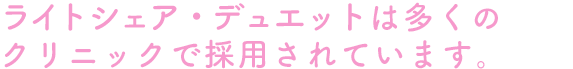 ライトシェア・デュエットは多くのクリニックで採用されています。