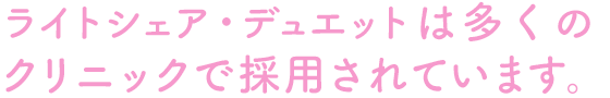 ライトシェア・デュエットは多くのクリニックで採用されています。