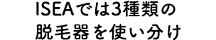 ISEAでは3種類の脱毛器を使い分け