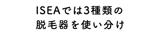 ISEAでは3種類の脱毛器を使い分け