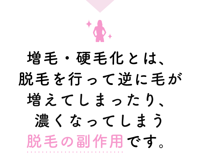 増毛・硬毛化とは、脱毛を行って逆に毛が増えてしまったり、濃くなってしまう脱毛の副作用です。