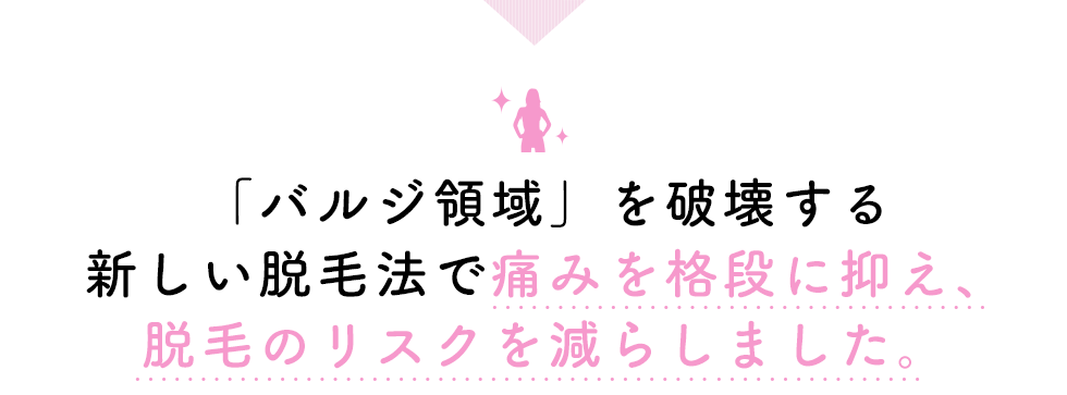 「バルジ領域」を破壊する新しい脱毛法で痛みを格段に抑え、脱毛のリスクを減らしました。