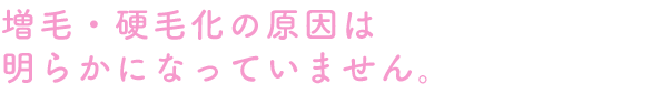 増毛・硬毛化の原因は明らかになっていません。