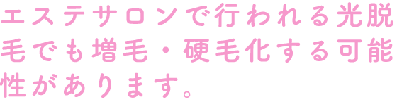 エステサロンで行われる光脱毛でも増毛・硬毛化する可能性があります。