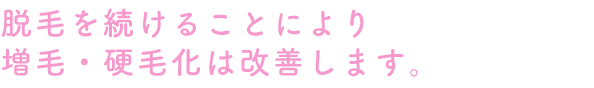 脱毛を続けることにより増毛・硬毛化は改善します。